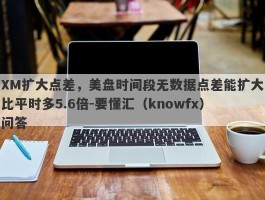 XM扩大点差，美盘时间段无数据点差能扩大比平时多5.6倍-要懂汇（knowfx）问答