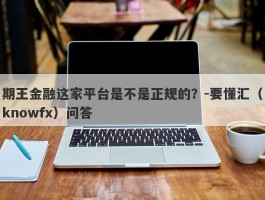 期王金融这家平台是不是正规的？-要懂汇（knowfx）问答