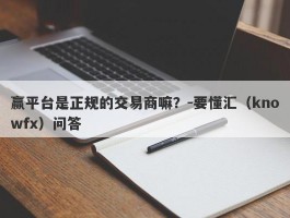 赢平台是正规的交易商嘛？-要懂汇（knowfx）问答