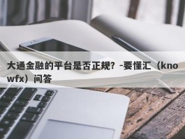 大通金融的平台是否正规？-要懂汇（knowfx）问答