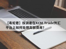 【毒蛇君】投资者在KCM Trade外汇平台上如何处理高额费用？