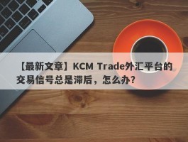 【最新文章】KCM Trade外汇平台的交易信号总是滞后，怎么办？