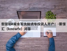 假冒XM雇水军洗脑诱导投资人开户！-要懂汇（knowfx）问答