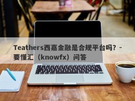 Teathers西嘉金融是合规平台吗？-要懂汇（knowfx）问答