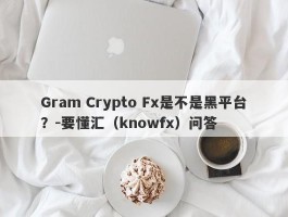 Gram Crypto Fx是不是黑平台？-要懂汇（knowfx）问答