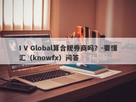 I V Global算合规券商吗？-要懂汇（knowfx）问答