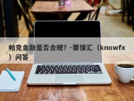 帕克金融是否合规？-要懂汇（knowfx）问答