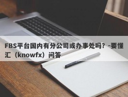 FBS平台国内有分公司或办事处吗？-要懂汇（knowfx）问答