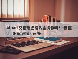 Alpari艾福瑞还能入金操作吗？-要懂汇（knowfx）问答