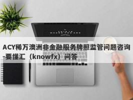 ACY稀万澳洲非金融服务牌照监管问题咨询-要懂汇（knowfx）问答