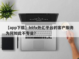 【app下载】htfx外汇平台的客户服务为何如此不专业？