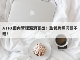 ATFX国内管理漏洞百出！监管牌照问题不断！