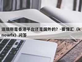 道瑞斯是香港平台还是国外的？-要懂汇（knowfx）问答