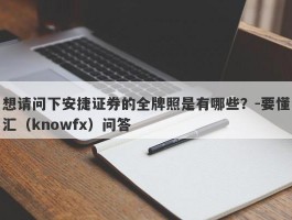 想请问下安捷证券的全牌照是有哪些？-要懂汇（knowfx）问答