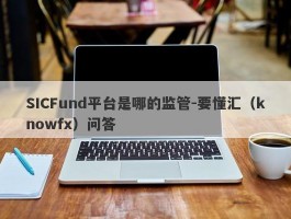 SICFund平台是哪的监管-要懂汇（knowfx）问答