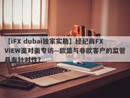 【iFX dubai独家实勘】经纪商FXVIEW面对面专访—欧盟与非欧客户的监管具有针对性？