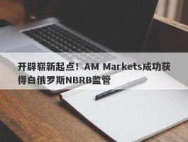 开辟崭新起点！AM Markets成功获得白俄罗斯NBRB监管