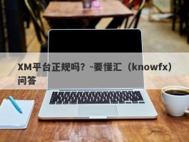 XM平台正规吗？-要懂汇（knowfx）问答