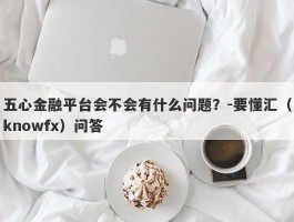 五心金融平台会不会有什么问题？-要懂汇（knowfx）问答