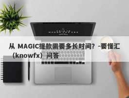 从 MAGIC提款需要多长时间？-要懂汇（knowfx）问答