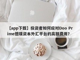 【app下载】投资者如何应对Doo Prime德璞资本外汇平台的高额费用？