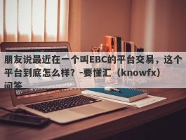 朋友说最近在一个叫EBC的平台交易，这个平台到底怎么样？-要懂汇（knowfx）问答