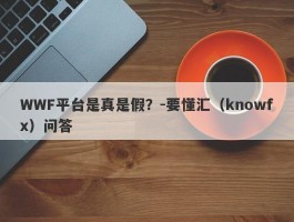 WWF平台是真是假？-要懂汇（knowfx）问答