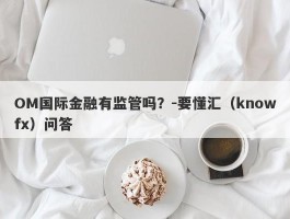 OM国际金融有监管吗？-要懂汇（knowfx）问答