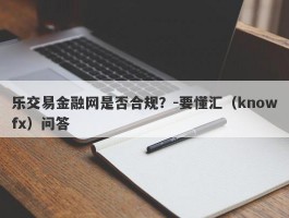 乐交易金融网是否合规？-要懂汇（knowfx）问答