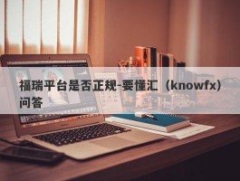 福瑞平台是否正规-要懂汇（knowfx）问答