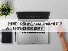 【懂哥】投资者在KCM Trade外汇平台上如何处理高额费用？