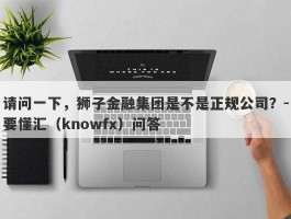 请问一下，狮子金融集团是不是正规公司？-要懂汇（knowfx）问答