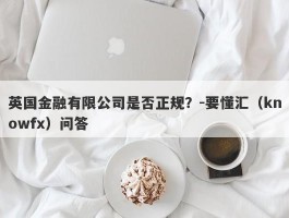 英国金融有限公司是否正规？-要懂汇（knowfx）问答