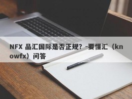 NFX 品汇国际是否正规？-要懂汇（knowfx）问答