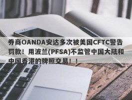 券商OANDA安达多次被美国CFTC警告罚款！用波兰(PFSA)不监管中国大陆和中国香港的牌照交易！！