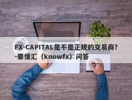 FX-CAPITAL是不是正规的交易商？-要懂汇（knowfx）问答