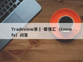 Tradeview滑點-要懂汇（knowfx）问答