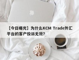 【今日曝光】为什么KCM Trade外汇平台的客户投诉无效？