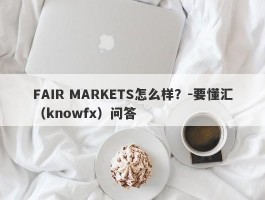 FAIR MARKETS怎么样？-要懂汇（knowfx）问答