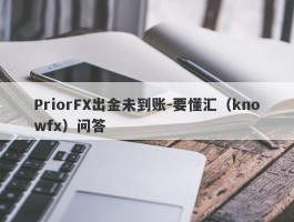 PriorFX出金未到账-要懂汇（knowfx）问答