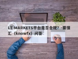 LT MARKETS平台是否合规？-要懂汇（knowfx）问答