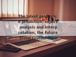 The latest gold price prediction: expert analysis and interpretation, the future trend reveals the secret