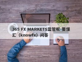 365 FX MARKETS监管呢-要懂汇（knowfx）问答