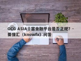 GCG ASIA鉅富金融平台是否正规？-要懂汇（knowfx）问答