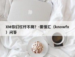 XM你们杠杆不降？-要懂汇（knowfx）问答