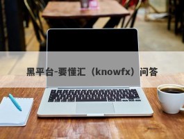 黑平台-要懂汇（knowfx）问答