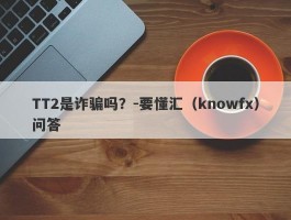 TT2是诈骗吗？-要懂汇（knowfx）问答