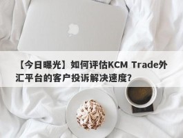 【今日曝光】如何评估KCM Trade外汇平台的客户投诉解决速度？
