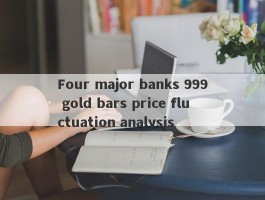 Four major banks 999 gold bars price fluctuation analysis