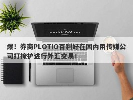 爆！券商PLOTIO百利好在国内用传媒公司打掩护进行外汇交易！